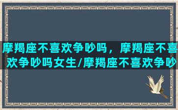 摩羯座不喜欢争吵吗，摩羯座不喜欢争吵吗女生/摩羯座不喜欢争吵吗，摩羯座不喜欢争吵吗女生-我的网站