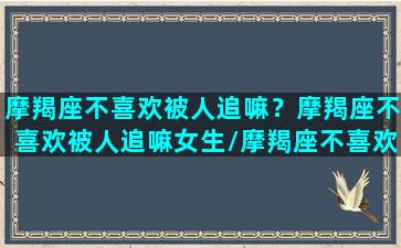 摩羯座不喜欢被人追嘛？摩羯座不喜欢被人追嘛女生/摩羯座不喜欢被人追嘛？摩羯座不喜欢被人追嘛女生-我的网站