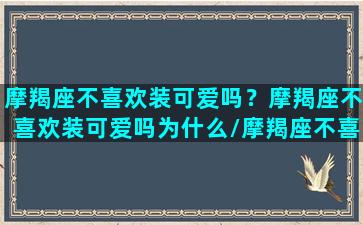 摩羯座不喜欢装可爱吗？摩羯座不喜欢装可爱吗为什么/摩羯座不喜欢装可爱吗？摩羯座不喜欢装可爱吗为什么-我的网站