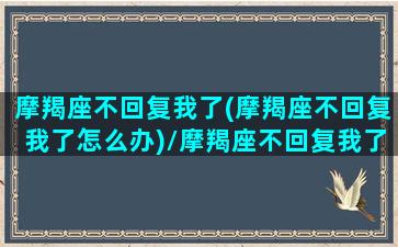 摩羯座不回复我了(摩羯座不回复我了怎么办)/摩羯座不回复我了(摩羯座不回复我了怎么办)-我的网站