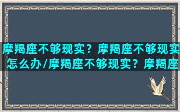 摩羯座不够现实？摩羯座不够现实怎么办/摩羯座不够现实？摩羯座不够现实怎么办-我的网站