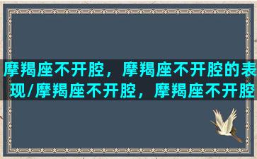 摩羯座不开腔，摩羯座不开腔的表现/摩羯座不开腔，摩羯座不开腔的表现-我的网站