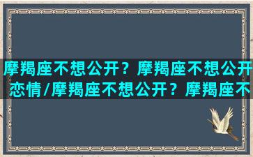 摩羯座不想公开？摩羯座不想公开恋情/摩羯座不想公开？摩羯座不想公开恋情-我的网站