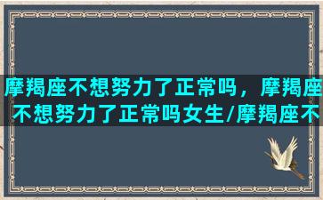 摩羯座不想努力了正常吗，摩羯座不想努力了正常吗女生/摩羯座不想努力了正常吗，摩羯座不想努力了正常吗女生-我的网站