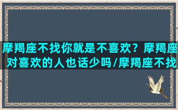 摩羯座不找你就是不喜欢？摩羯座对喜欢的人也话少吗/摩羯座不找你就是不喜欢？摩羯座对喜欢的人也话少吗-我的网站