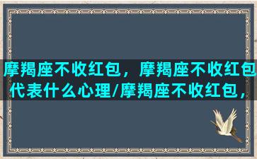 摩羯座不收红包，摩羯座不收红包代表什么心理/摩羯座不收红包，摩羯座不收红包代表什么心理-我的网站