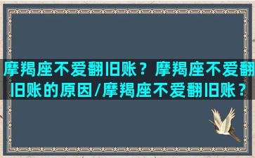 摩羯座不爱翻旧账？摩羯座不爱翻旧账的原因/摩羯座不爱翻旧账？摩羯座不爱翻旧账的原因-我的网站