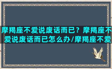 摩羯座不爱说废话而已？摩羯座不爱说废话而已怎么办/摩羯座不爱说废话而已？摩羯座不爱说废话而已怎么办-我的网站