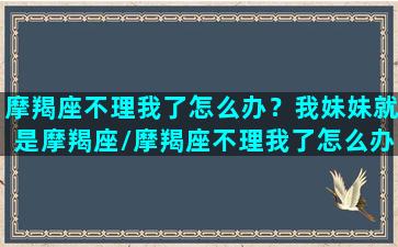 摩羯座不理我了怎么办？我妹妹就是摩羯座/摩羯座不理我了怎么办？我妹妹就是摩羯座-我的网站