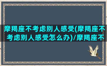 摩羯座不考虑别人感受(摩羯座不考虑别人感受怎么办)/摩羯座不考虑别人感受(摩羯座不考虑别人感受怎么办)-我的网站