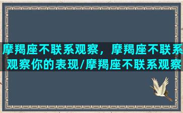 摩羯座不联系观察，摩羯座不联系观察你的表现/摩羯座不联系观察，摩羯座不联系观察你的表现-我的网站