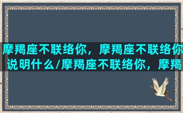 摩羯座不联络你，摩羯座不联络你说明什么/摩羯座不联络你，摩羯座不联络你说明什么-我的网站