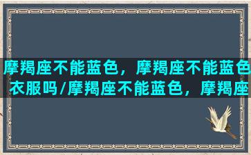 摩羯座不能蓝色，摩羯座不能蓝色衣服吗/摩羯座不能蓝色，摩羯座不能蓝色衣服吗-我的网站