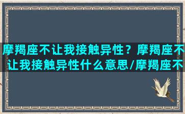 摩羯座不让我接触异性？摩羯座不让我接触异性什么意思/摩羯座不让我接触异性？摩羯座不让我接触异性什么意思-我的网站