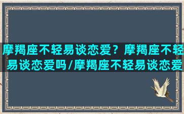 摩羯座不轻易谈恋爱？摩羯座不轻易谈恋爱吗/摩羯座不轻易谈恋爱？摩羯座不轻易谈恋爱吗-我的网站