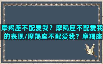 摩羯座不配爱我？摩羯座不配爱我的表现/摩羯座不配爱我？摩羯座不配爱我的表现-我的网站