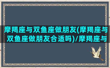 摩羯座与双鱼座做朋友(摩羯座与双鱼座做朋友合适吗)/摩羯座与双鱼座做朋友(摩羯座与双鱼座做朋友合适吗)-我的网站