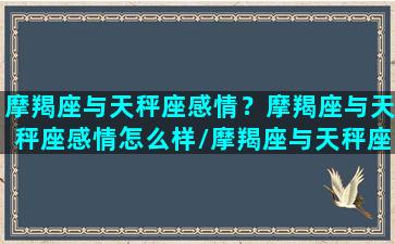 摩羯座与天秤座感情？摩羯座与天秤座感情怎么样/摩羯座与天秤座感情？摩羯座与天秤座感情怎么样-我的网站