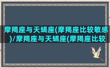 摩羯座与天蝎座(摩羯座比较敏感)/摩羯座与天蝎座(摩羯座比较敏感)-我的网站