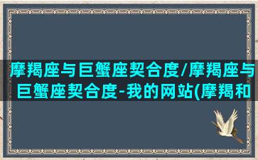 摩羯座与巨蟹座契合度/摩羯座与巨蟹座契合度-我的网站(摩羯和巨蟹的匹配程度)