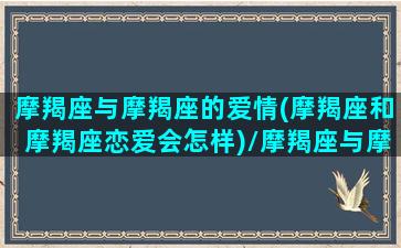 摩羯座与摩羯座的爱情(摩羯座和摩羯座恋爱会怎样)/摩羯座与摩羯座的爱情(摩羯座和摩羯座恋爱会怎样)-我的网站