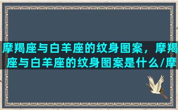 摩羯座与白羊座的纹身图案，摩羯座与白羊座的纹身图案是什么/摩羯座与白羊座的纹身图案，摩羯座与白羊座的纹身图案是什么-我的网站