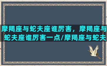 摩羯座与蛇夫座谁厉害，摩羯座与蛇夫座谁厉害一点/摩羯座与蛇夫座谁厉害，摩羯座与蛇夫座谁厉害一点-我的网站