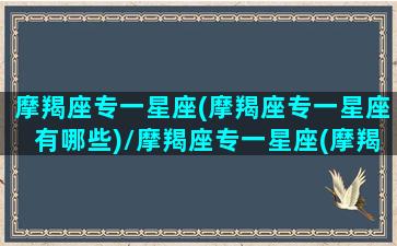 摩羯座专一星座(摩羯座专一星座有哪些)/摩羯座专一星座(摩羯座专一星座有哪些)-我的网站