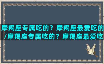 摩羯座专属吃的？摩羯座最爱吃的/摩羯座专属吃的？摩羯座最爱吃的-我的网站