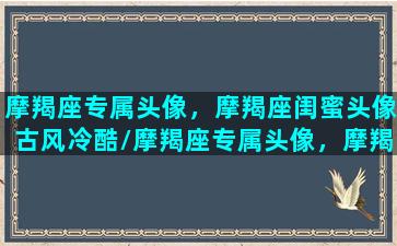 摩羯座专属头像，摩羯座闺蜜头像古风冷酷/摩羯座专属头像，摩羯座闺蜜头像古风冷酷-我的网站