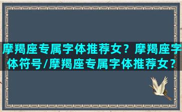 摩羯座专属字体推荐女？摩羯座字体符号/摩羯座专属字体推荐女？摩羯座字体符号-我的网站