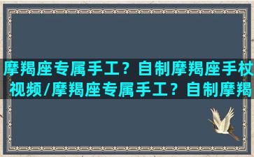 摩羯座专属手工？自制摩羯座手杖视频/摩羯座专属手工？自制摩羯座手杖视频-我的网站