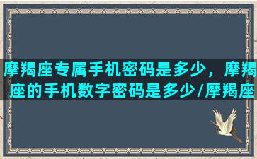 摩羯座专属手机密码是多少，摩羯座的手机数字密码是多少/摩羯座专属手机密码是多少，摩羯座的手机数字密码是多少-我的网站