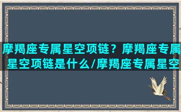 摩羯座专属星空项链？摩羯座专属星空项链是什么/摩羯座专属星空项链？摩羯座专属星空项链是什么-我的网站