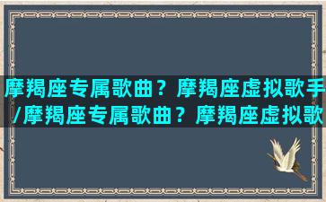 摩羯座专属歌曲？摩羯座虚拟歌手/摩羯座专属歌曲？摩羯座虚拟歌手-我的网站