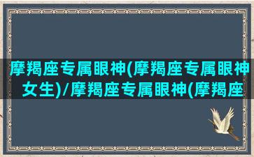 摩羯座专属眼神(摩羯座专属眼神女生)/摩羯座专属眼神(摩羯座专属眼神女生)-我的网站