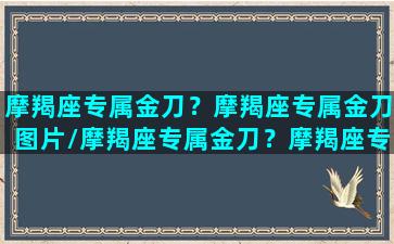 摩羯座专属金刀？摩羯座专属金刀图片/摩羯座专属金刀？摩羯座专属金刀图片-我的网站