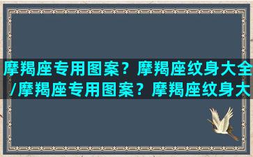 摩羯座专用图案？摩羯座纹身大全/摩羯座专用图案？摩羯座纹身大全-我的网站