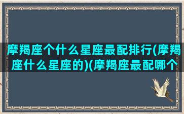 摩羯座个什么星座最配排行(摩羯座什么星座的)(摩羯座最配哪个星座)