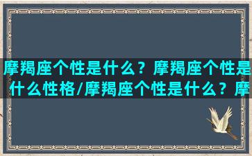 摩羯座个性是什么？摩羯座个性是什么性格/摩羯座个性是什么？摩羯座个性是什么性格-我的网站