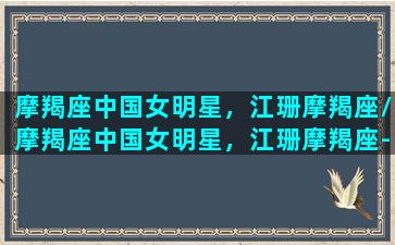 摩羯座中国女明星，江珊摩羯座/摩羯座中国女明星，江珊摩羯座-我的网站