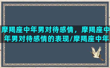 摩羯座中年男对待感情，摩羯座中年男对待感情的表现/摩羯座中年男对待感情，摩羯座中年男对待感情的表现-我的网站