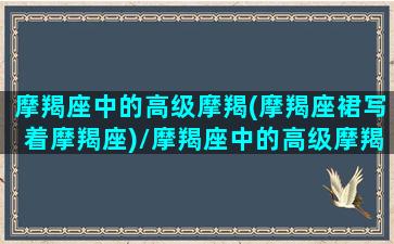 摩羯座中的高级摩羯(摩羯座裙写着摩羯座)/摩羯座中的高级摩羯(摩羯座裙写着摩羯座)-我的网站