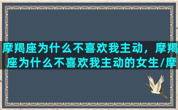 摩羯座为什么不喜欢我主动，摩羯座为什么不喜欢我主动的女生/摩羯座为什么不喜欢我主动，摩羯座为什么不喜欢我主动的女生-我的网站