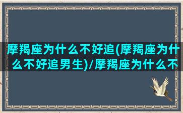 摩羯座为什么不好追(摩羯座为什么不好追男生)/摩羯座为什么不好追(摩羯座为什么不好追男生)-我的网站