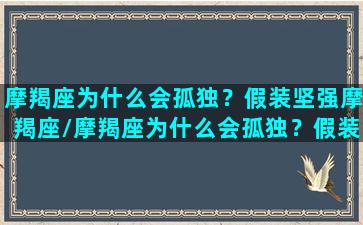 摩羯座为什么会孤独？假装坚强摩羯座/摩羯座为什么会孤独？假装坚强摩羯座-我的网站