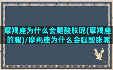 摩羯座为什么会腿酸胀呢(摩羯座的腿)/摩羯座为什么会腿酸胀呢(摩羯座的腿)-我的网站