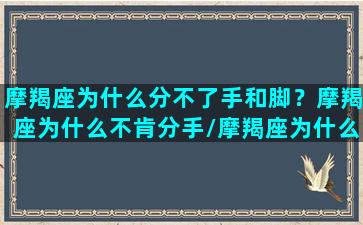 摩羯座为什么分不了手和脚？摩羯座为什么不肯分手/摩羯座为什么分不了手和脚？摩羯座为什么不肯分手-我的网站