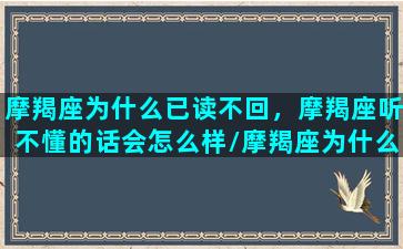 摩羯座为什么已读不回，摩羯座听不懂的话会怎么样/摩羯座为什么已读不回，摩羯座听不懂的话会怎么样-我的网站