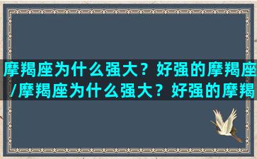 摩羯座为什么强大？好强的摩羯座/摩羯座为什么强大？好强的摩羯座-我的网站